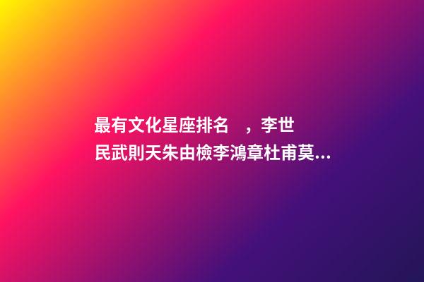 最有文化星座排名，李世民武則天朱由檢李鴻章杜甫莫扎特加持的星座